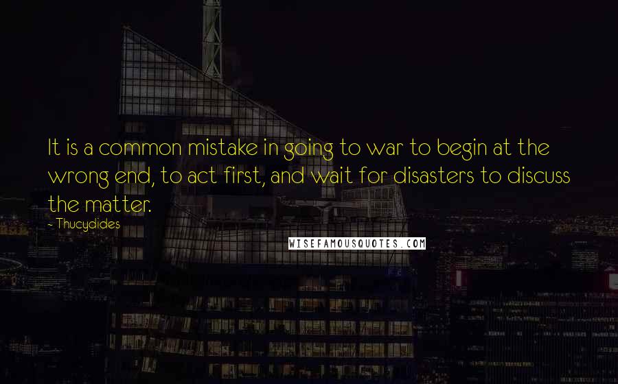 Thucydides Quotes: It is a common mistake in going to war to begin at the wrong end, to act first, and wait for disasters to discuss the matter.