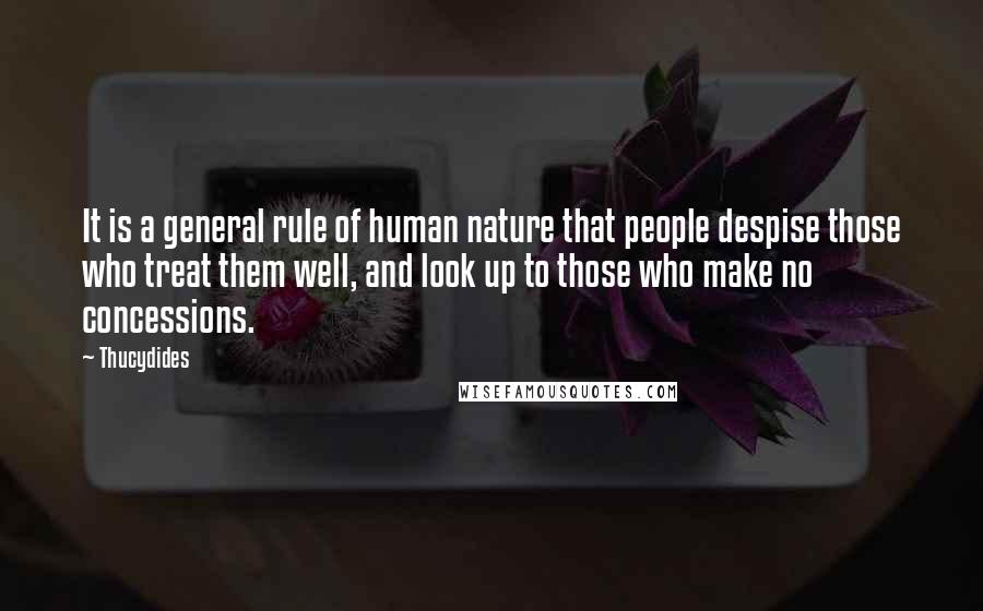 Thucydides Quotes: It is a general rule of human nature that people despise those who treat them well, and look up to those who make no concessions.