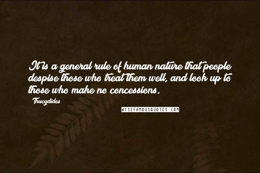 Thucydides Quotes: It is a general rule of human nature that people despise those who treat them well, and look up to those who make no concessions.