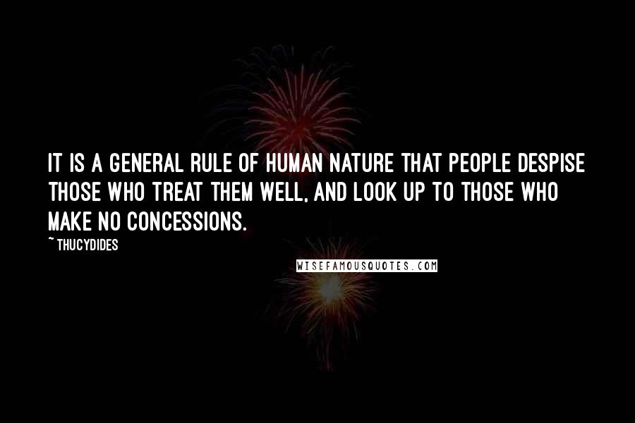 Thucydides Quotes: It is a general rule of human nature that people despise those who treat them well, and look up to those who make no concessions.