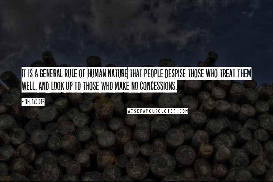 Thucydides Quotes: It is a general rule of human nature that people despise those who treat them well, and look up to those who make no concessions.