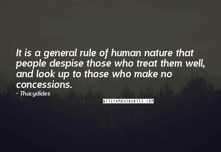 Thucydides Quotes: It is a general rule of human nature that people despise those who treat them well, and look up to those who make no concessions.