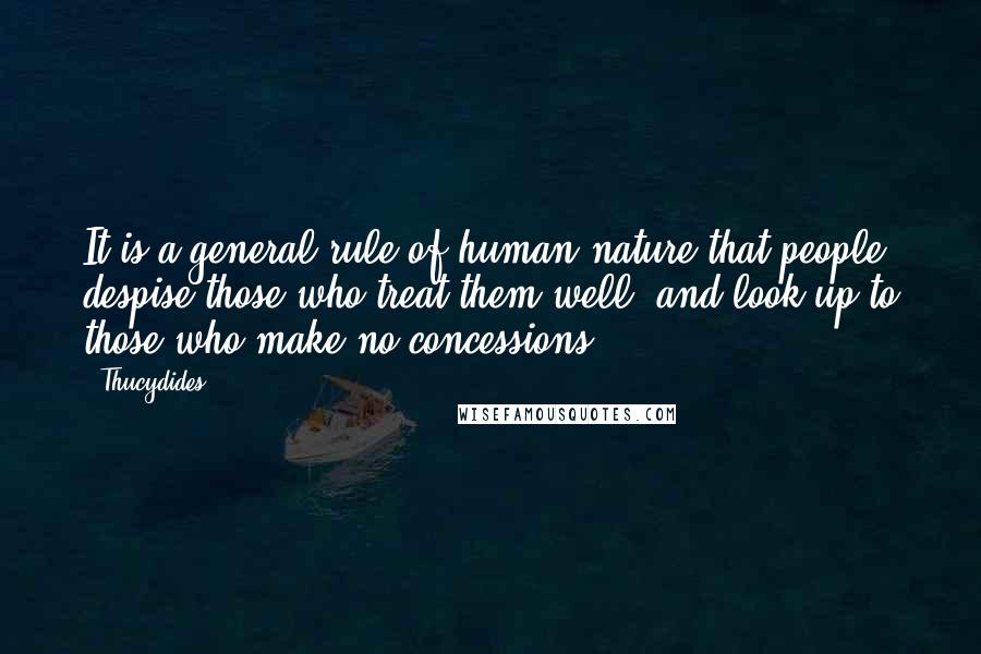 Thucydides Quotes: It is a general rule of human nature that people despise those who treat them well, and look up to those who make no concessions.