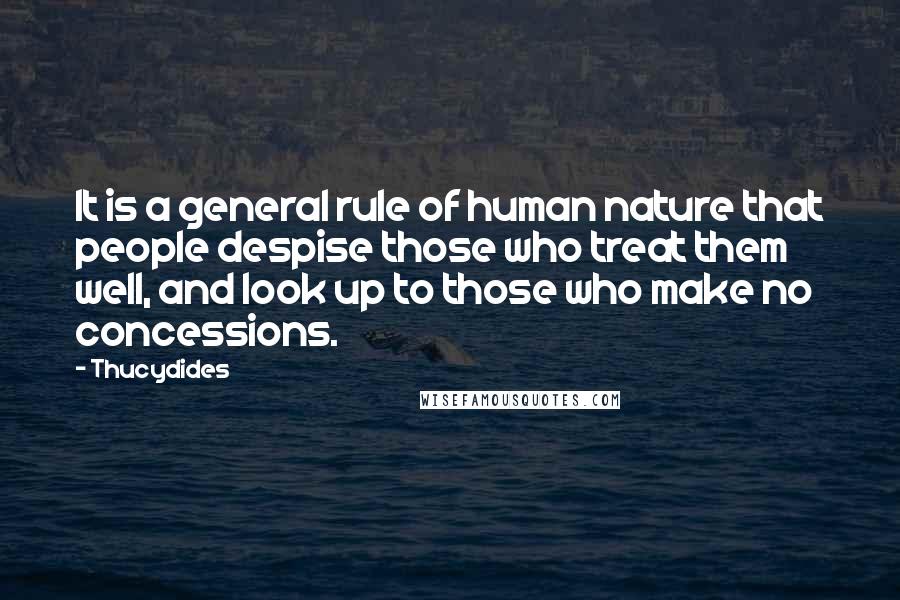 Thucydides Quotes: It is a general rule of human nature that people despise those who treat them well, and look up to those who make no concessions.
