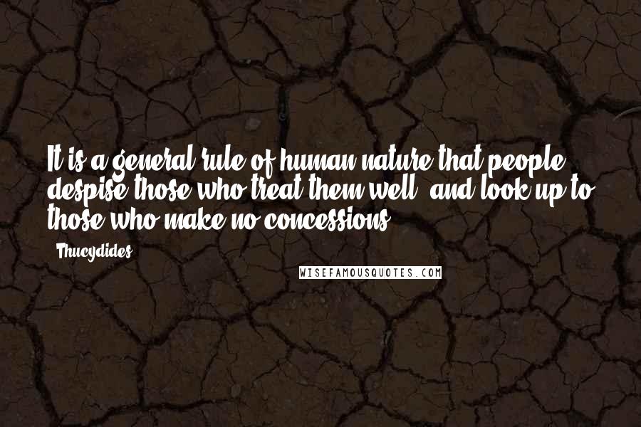 Thucydides Quotes: It is a general rule of human nature that people despise those who treat them well, and look up to those who make no concessions.