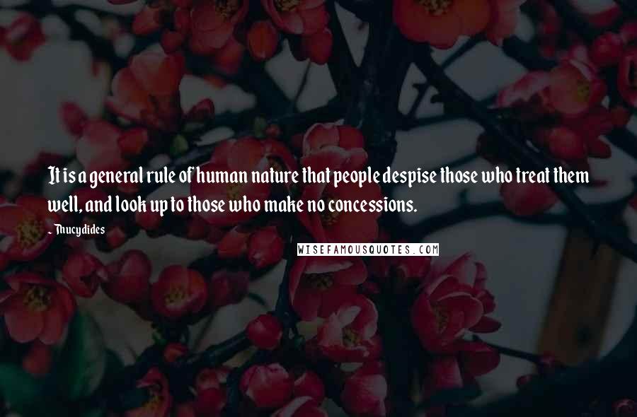 Thucydides Quotes: It is a general rule of human nature that people despise those who treat them well, and look up to those who make no concessions.