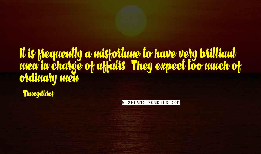 Thucydides Quotes: It is frequently a misfortune to have very brilliant men in charge of affairs. They expect too much of ordinary men.
