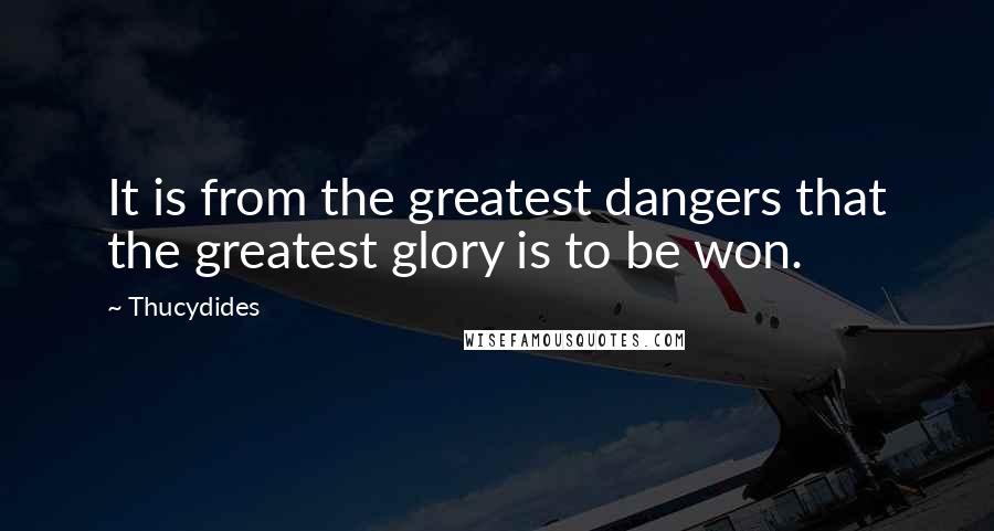 Thucydides Quotes: It is from the greatest dangers that the greatest glory is to be won.