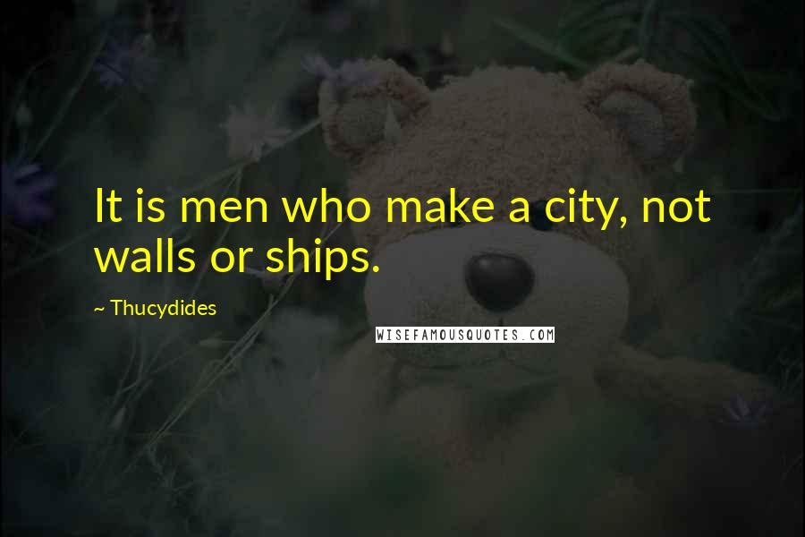 Thucydides Quotes: It is men who make a city, not walls or ships.