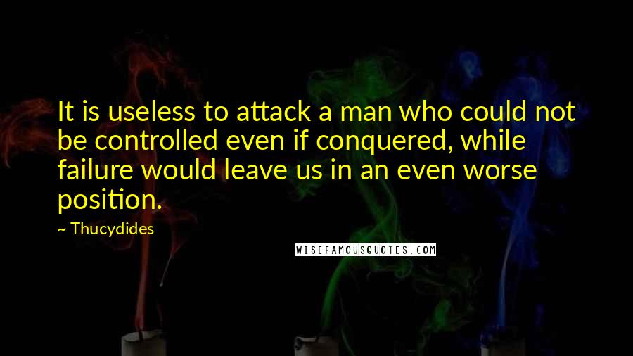 Thucydides Quotes: It is useless to attack a man who could not be controlled even if conquered, while failure would leave us in an even worse position.