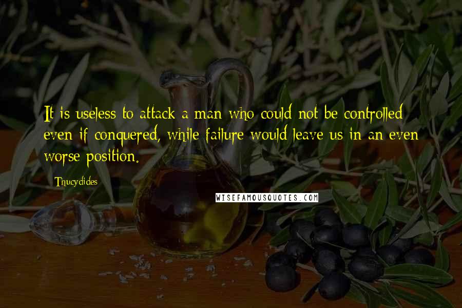 Thucydides Quotes: It is useless to attack a man who could not be controlled even if conquered, while failure would leave us in an even worse position.