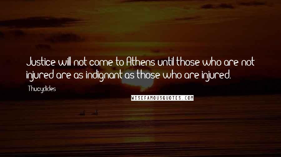 Thucydides Quotes: Justice will not come to Athens until those who are not injured are as indignant as those who are injured.