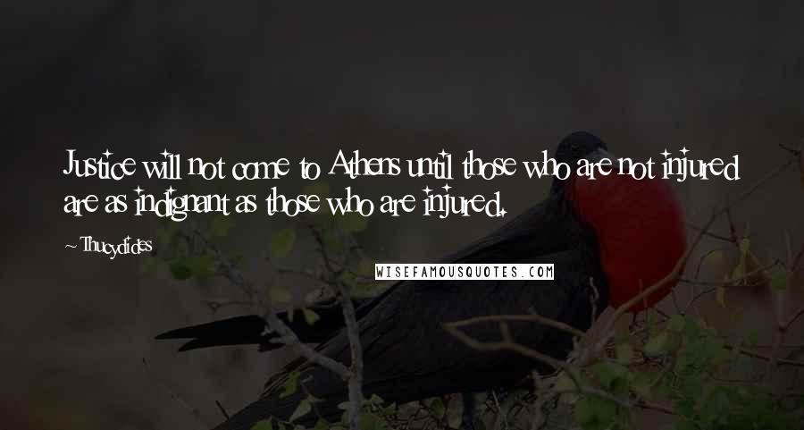 Thucydides Quotes: Justice will not come to Athens until those who are not injured are as indignant as those who are injured.