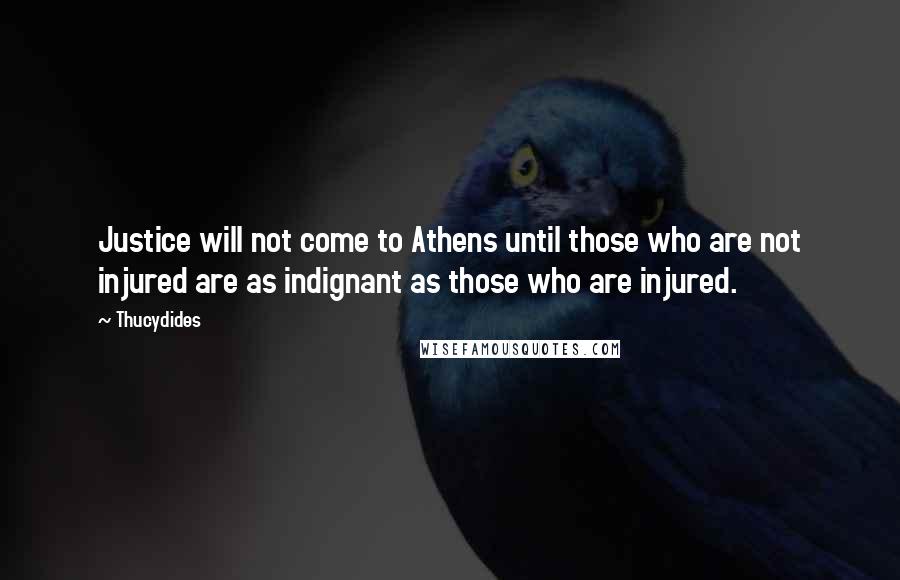 Thucydides Quotes: Justice will not come to Athens until those who are not injured are as indignant as those who are injured.