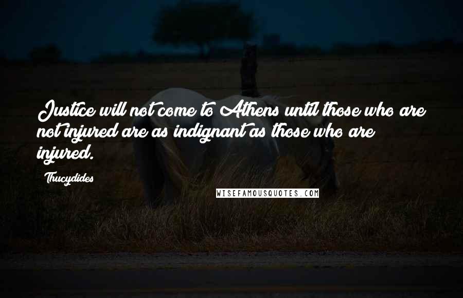 Thucydides Quotes: Justice will not come to Athens until those who are not injured are as indignant as those who are injured.