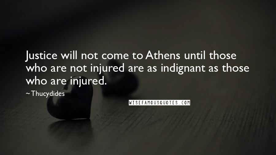 Thucydides Quotes: Justice will not come to Athens until those who are not injured are as indignant as those who are injured.