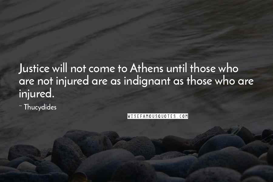 Thucydides Quotes: Justice will not come to Athens until those who are not injured are as indignant as those who are injured.