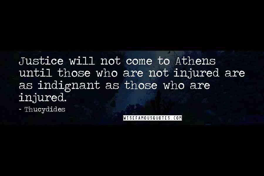 Thucydides Quotes: Justice will not come to Athens until those who are not injured are as indignant as those who are injured.