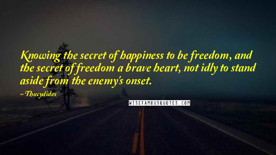 Thucydides Quotes: Knowing the secret of happiness to be freedom, and the secret of freedom a brave heart, not idly to stand aside from the enemy's onset.