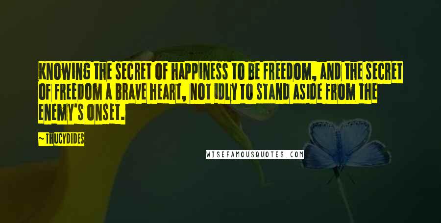 Thucydides Quotes: Knowing the secret of happiness to be freedom, and the secret of freedom a brave heart, not idly to stand aside from the enemy's onset.