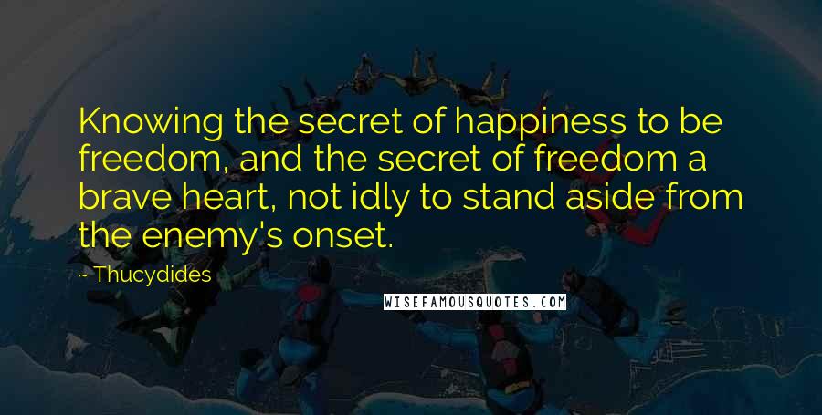 Thucydides Quotes: Knowing the secret of happiness to be freedom, and the secret of freedom a brave heart, not idly to stand aside from the enemy's onset.