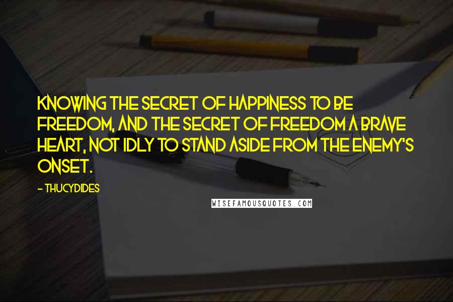 Thucydides Quotes: Knowing the secret of happiness to be freedom, and the secret of freedom a brave heart, not idly to stand aside from the enemy's onset.