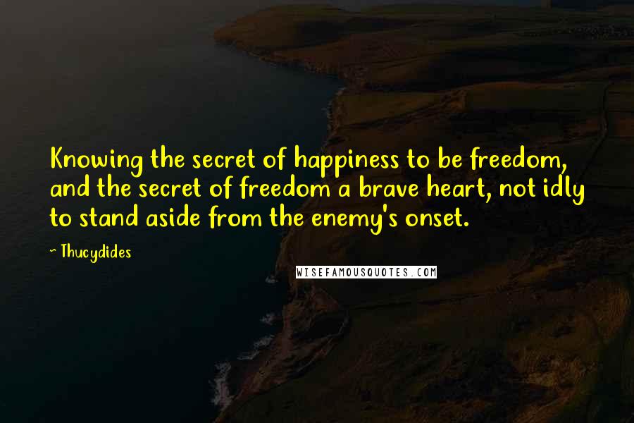 Thucydides Quotes: Knowing the secret of happiness to be freedom, and the secret of freedom a brave heart, not idly to stand aside from the enemy's onset.