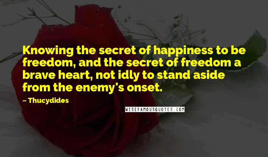 Thucydides Quotes: Knowing the secret of happiness to be freedom, and the secret of freedom a brave heart, not idly to stand aside from the enemy's onset.