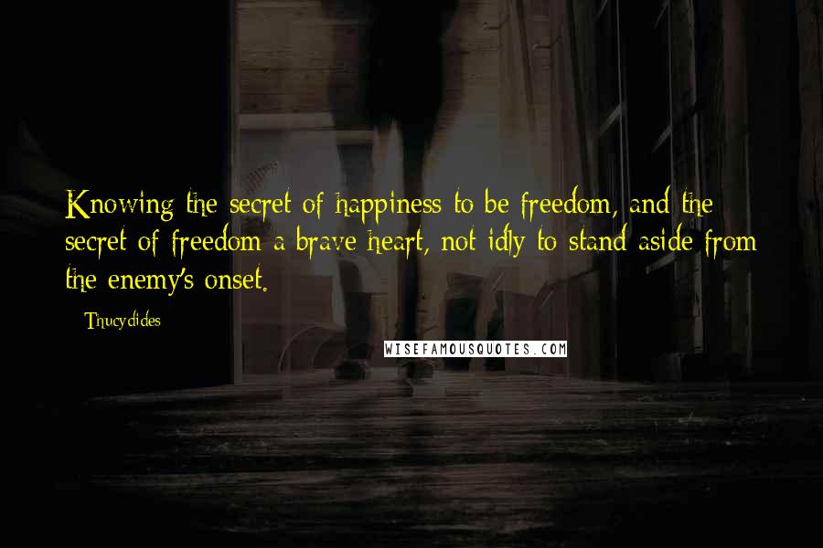 Thucydides Quotes: Knowing the secret of happiness to be freedom, and the secret of freedom a brave heart, not idly to stand aside from the enemy's onset.