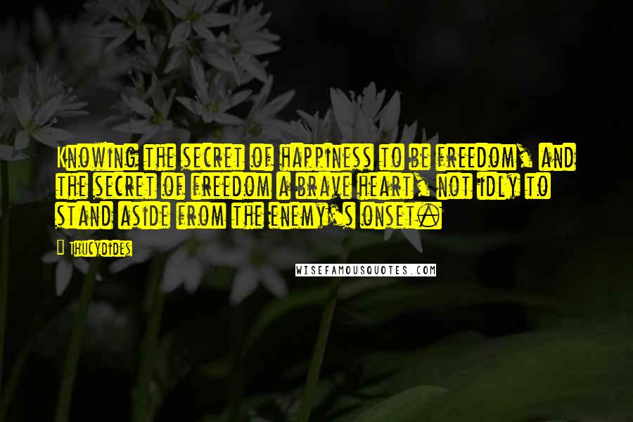 Thucydides Quotes: Knowing the secret of happiness to be freedom, and the secret of freedom a brave heart, not idly to stand aside from the enemy's onset.