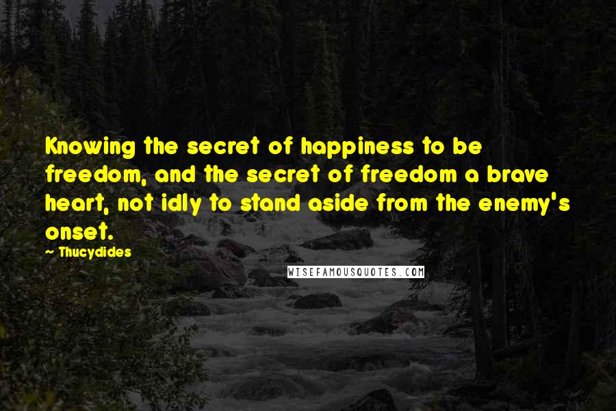Thucydides Quotes: Knowing the secret of happiness to be freedom, and the secret of freedom a brave heart, not idly to stand aside from the enemy's onset.