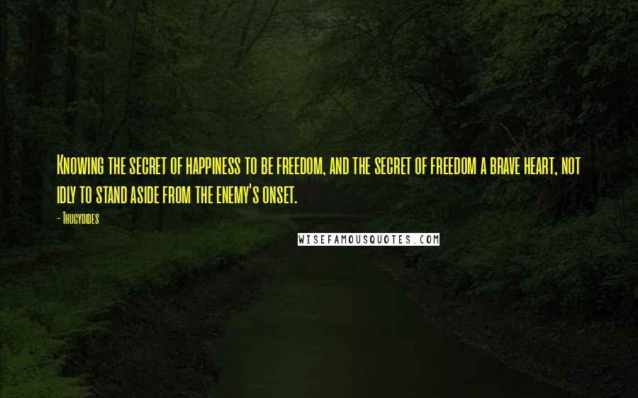 Thucydides Quotes: Knowing the secret of happiness to be freedom, and the secret of freedom a brave heart, not idly to stand aside from the enemy's onset.