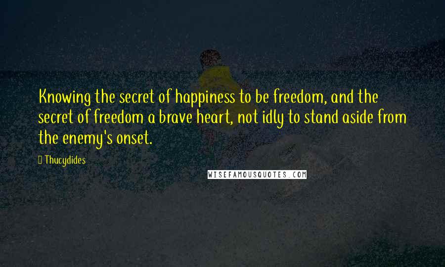 Thucydides Quotes: Knowing the secret of happiness to be freedom, and the secret of freedom a brave heart, not idly to stand aside from the enemy's onset.