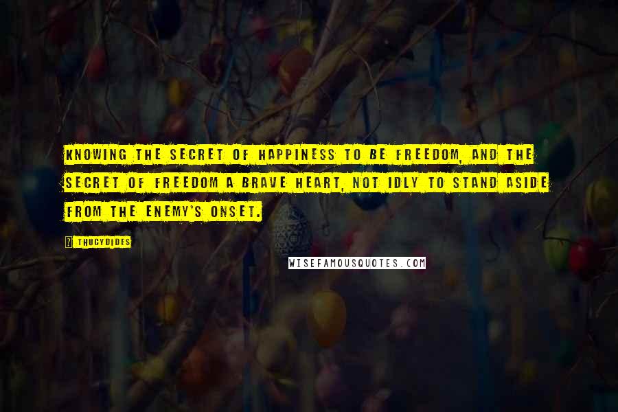 Thucydides Quotes: Knowing the secret of happiness to be freedom, and the secret of freedom a brave heart, not idly to stand aside from the enemy's onset.