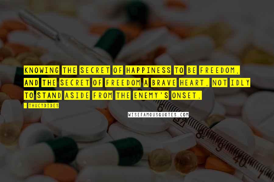 Thucydides Quotes: Knowing the secret of happiness to be freedom, and the secret of freedom a brave heart, not idly to stand aside from the enemy's onset.