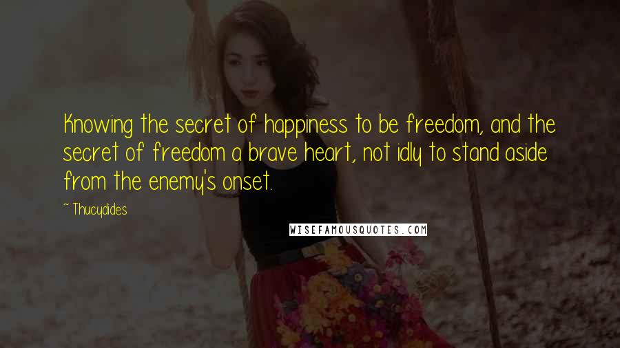 Thucydides Quotes: Knowing the secret of happiness to be freedom, and the secret of freedom a brave heart, not idly to stand aside from the enemy's onset.