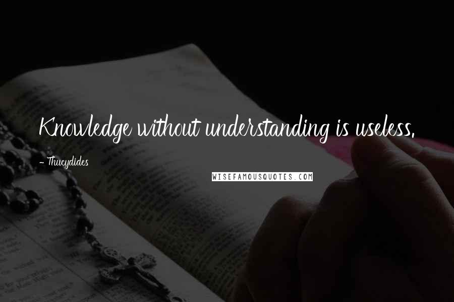 Thucydides Quotes: Knowledge without understanding is useless.