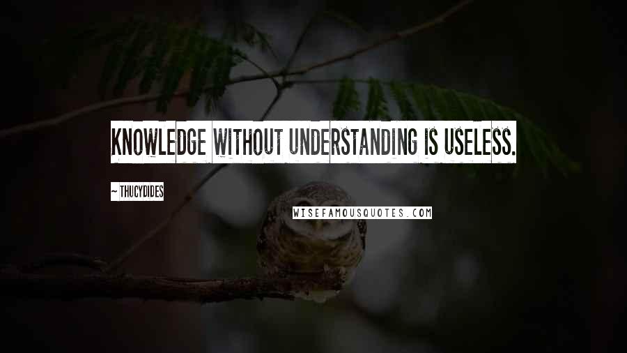 Thucydides Quotes: Knowledge without understanding is useless.