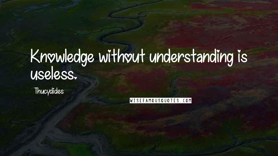 Thucydides Quotes: Knowledge without understanding is useless.