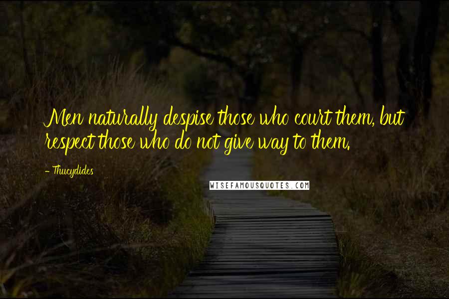 Thucydides Quotes: Men naturally despise those who court them, but respect those who do not give way to them.