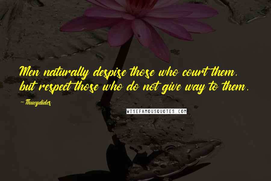 Thucydides Quotes: Men naturally despise those who court them, but respect those who do not give way to them.