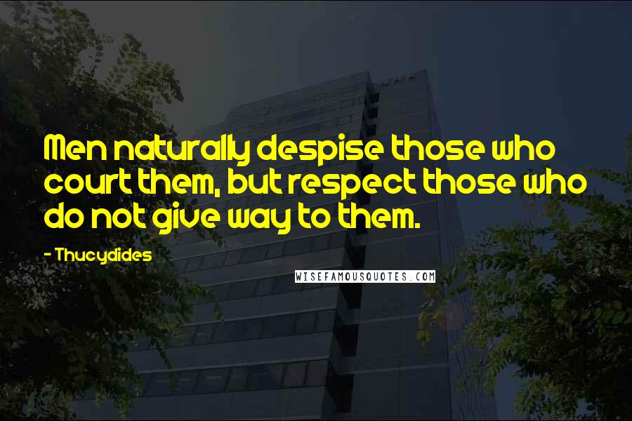 Thucydides Quotes: Men naturally despise those who court them, but respect those who do not give way to them.