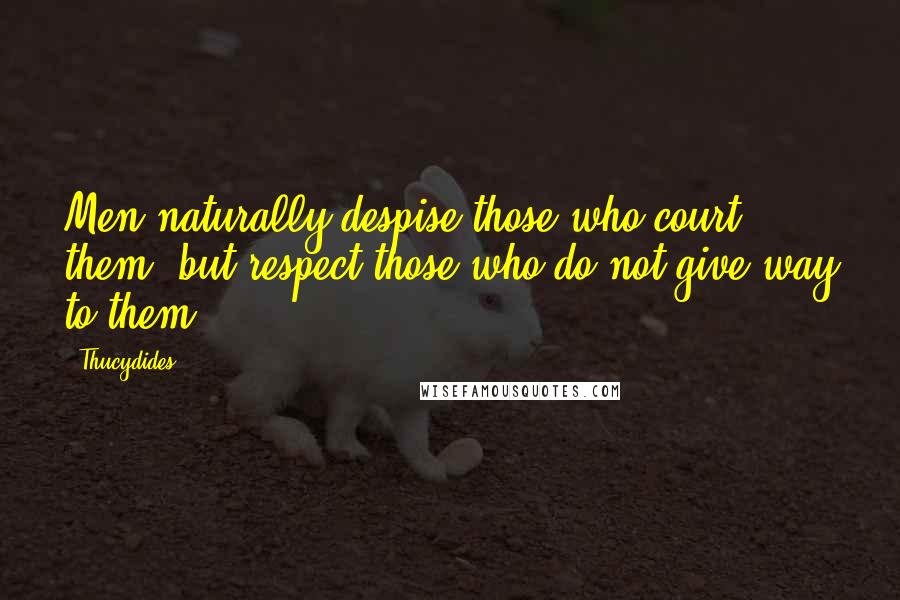 Thucydides Quotes: Men naturally despise those who court them, but respect those who do not give way to them.