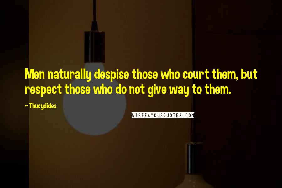 Thucydides Quotes: Men naturally despise those who court them, but respect those who do not give way to them.