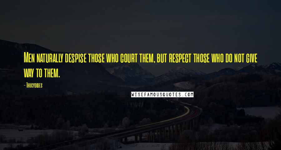 Thucydides Quotes: Men naturally despise those who court them, but respect those who do not give way to them.