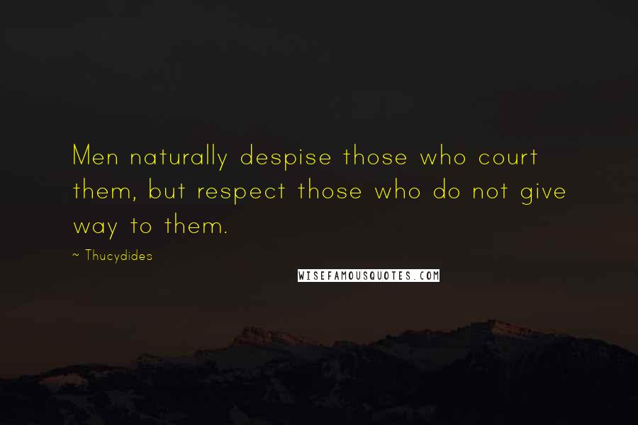 Thucydides Quotes: Men naturally despise those who court them, but respect those who do not give way to them.