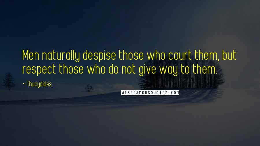 Thucydides Quotes: Men naturally despise those who court them, but respect those who do not give way to them.