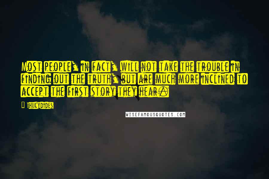 Thucydides Quotes: Most people, in fact, will not take the trouble in finding out the truth, but are much more inclined to accept the first story they hear.