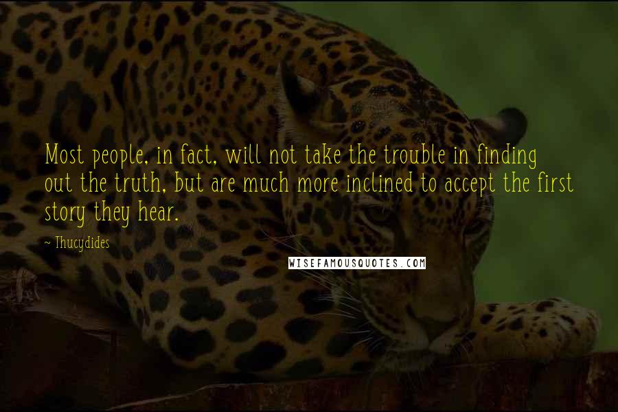 Thucydides Quotes: Most people, in fact, will not take the trouble in finding out the truth, but are much more inclined to accept the first story they hear.