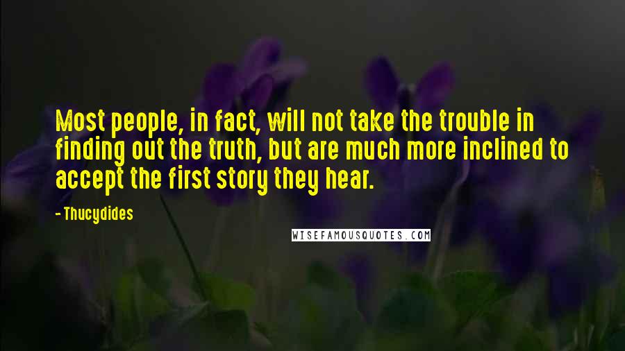 Thucydides Quotes: Most people, in fact, will not take the trouble in finding out the truth, but are much more inclined to accept the first story they hear.